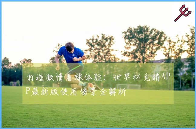 打造激情看球体验：世界杯竞猜APP最新版使用场景全解析
