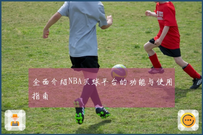 全面介绍NBA买球平台的功能与使用指南