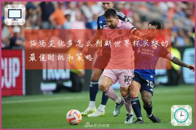 临场变化多怎么判断世界杯买球的最佳时机和策略