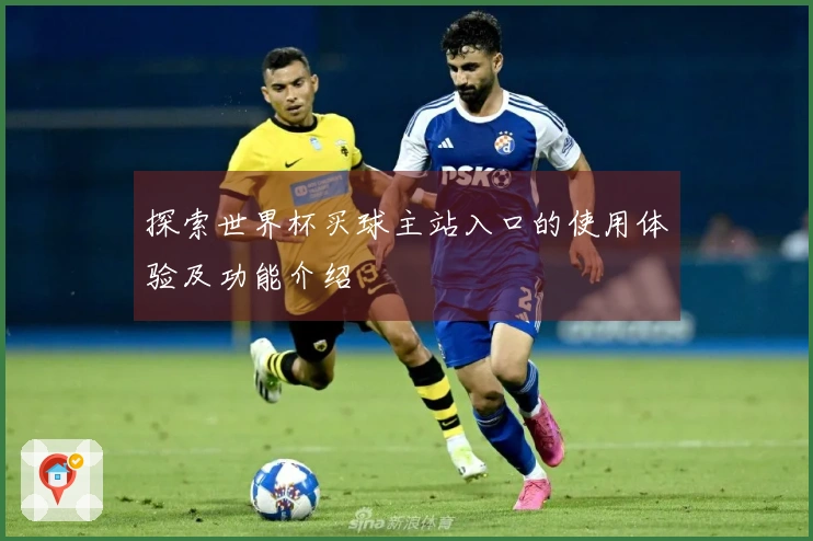 探索世界杯买球主站入口的使用体验及功能介绍