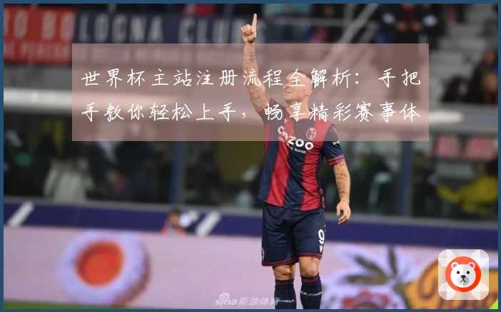 世界杯主站注册流程全解析：手把手教你轻松上手，畅享精彩赛事体验