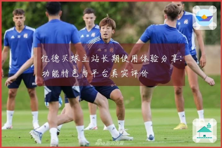 亿德买球主站长期使用体验分享：功能特色与平台真实评价