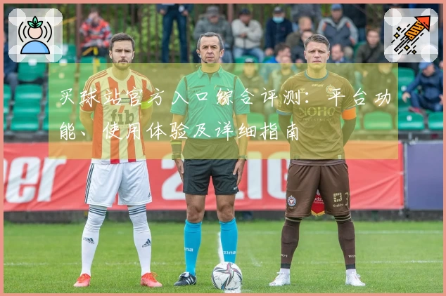 买球站官方入口综合评测：平台功能、使用体验及详细指南