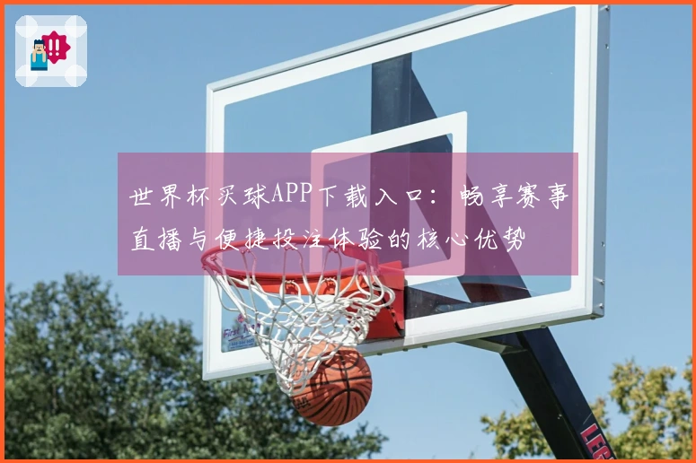 世界杯买球APP下载入口：畅享赛事直播与便捷投注体验的核心优势