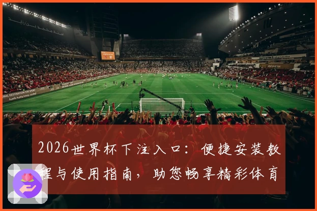 2026世界杯下注入口：便捷安装教程与使用指南，助您畅享精彩体育直播