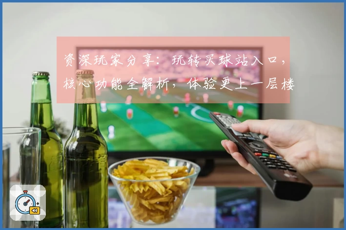 资深玩家分享：玩转买球站入口，核心功能全解析，体验更上一层楼