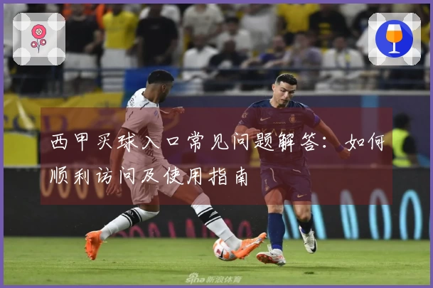 西甲买球入口常见问题解答：如何顺利访问及使用指南