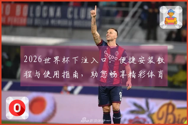 2026世界杯下注入口：便捷安装教程与使用指南，助您畅享精彩体育直播
