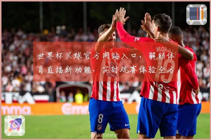 世界杯买球官方网站入口，解锁体育直播新功能，实时观赛体验全方位升级