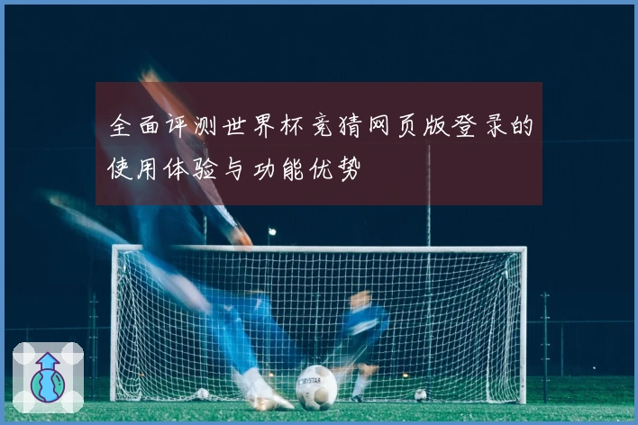全面评测世界杯竞猜网页版登录的使用体验与功能优势