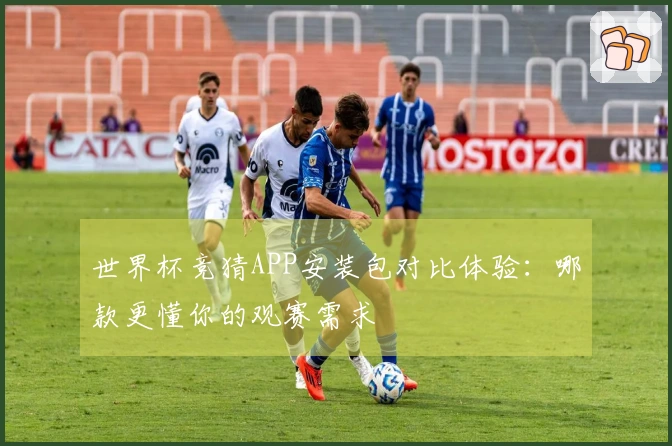 世界杯竞猜APP安装包对比体验:哪款更懂你的观赛需求