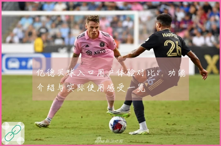 亿德买球入口用户体验对比：功能介绍与实际使用感受一览