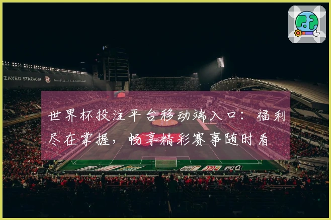 世界杯投注平台移动端入口：福利尽在掌握，畅享精彩赛事随时看