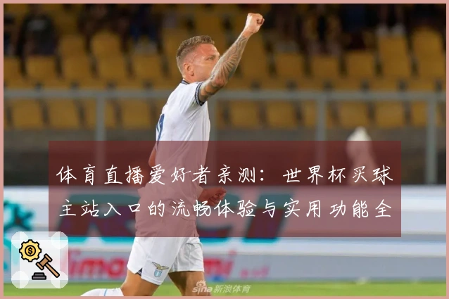 体育直播爱好者亲测:世界杯买球主站入口的流畅体验与实用功能全解析