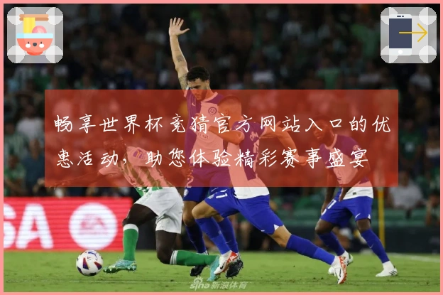 畅享世界杯竞猜官方网站入口的优惠活动，助您体验精彩赛事盛宴