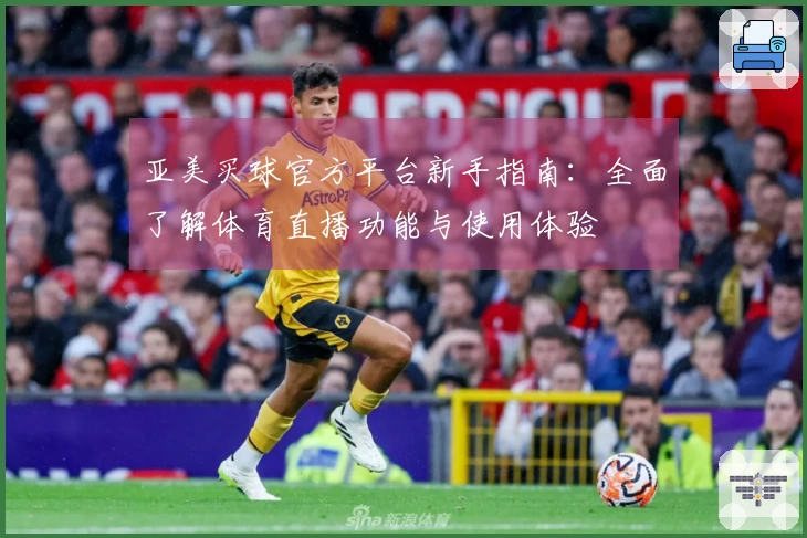 亚美买球官方平台新手指南：全面了解体育直播功能与使用体验
