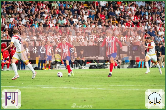 西甲买球官方网站APP功能介绍与使用体验全面评测