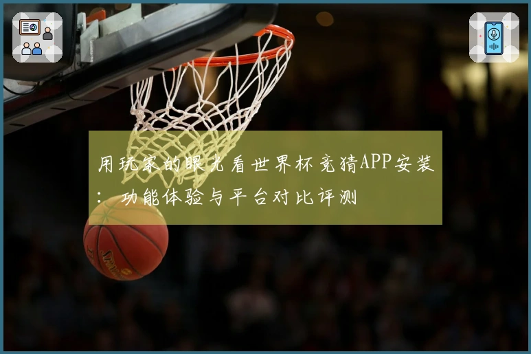用玩家的眼光看世界杯竞猜APP安装：功能体验与平台对比评测