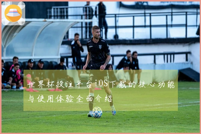 世界杯投注平台iOS下载的核心功能与使用体验全面介绍