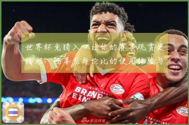 世界杯竞猜入口让你的赛事观赏更精彩，畅享无与伦比的使用体验与丰富功能