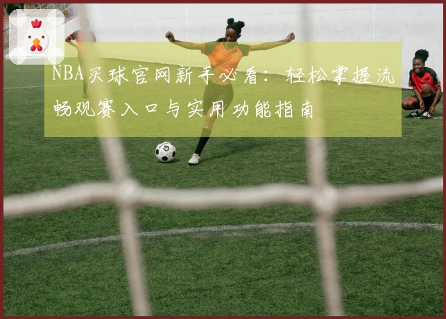 NBA买球官网新手必看：轻松掌握流畅观赛入口与实用功能指南