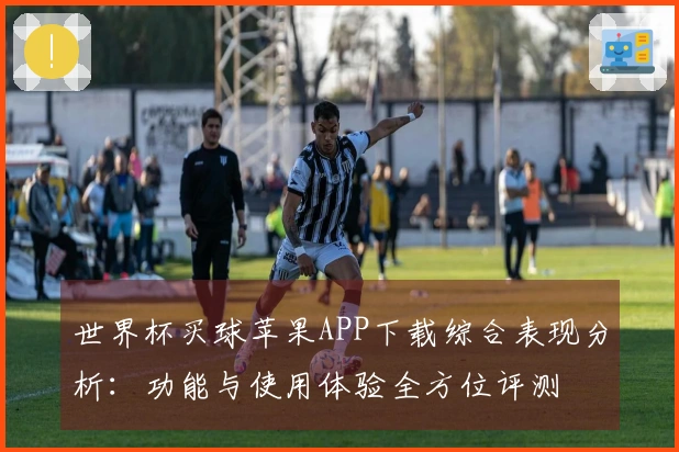 世界杯买球苹果APP下载综合表现分析：功能与使用体验全方位评测