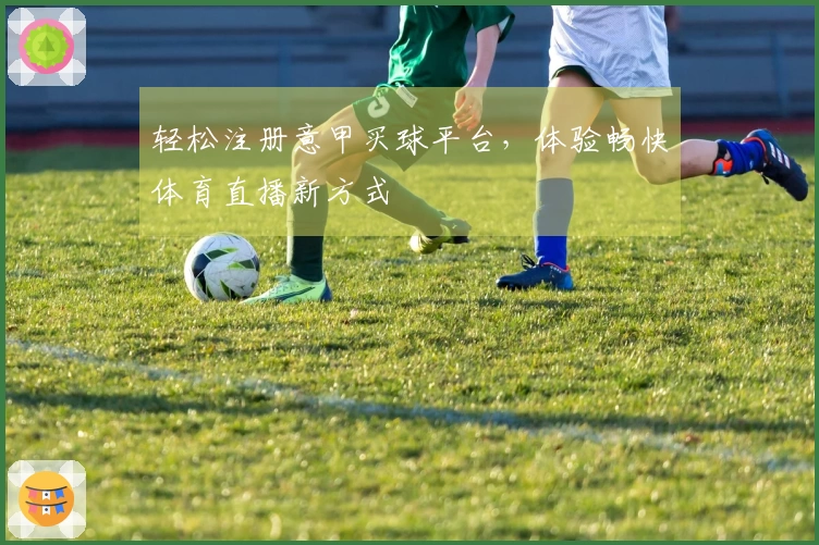 轻松注册意甲买球平台，体验畅快体育直播新方式