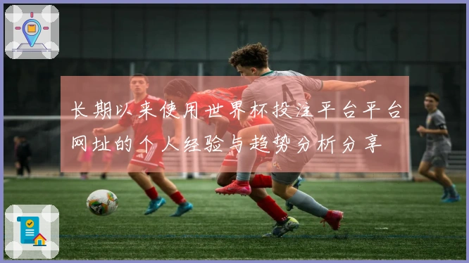 长期以来使用世界杯投注平台平台网址的个人经验与趋势分析分享