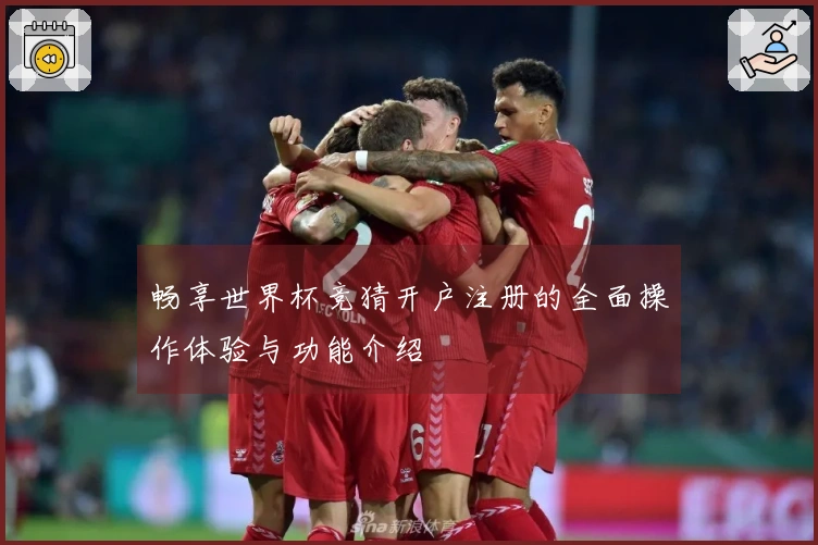 畅享世界杯竞猜开户注册的全面操作体验与功能介绍
