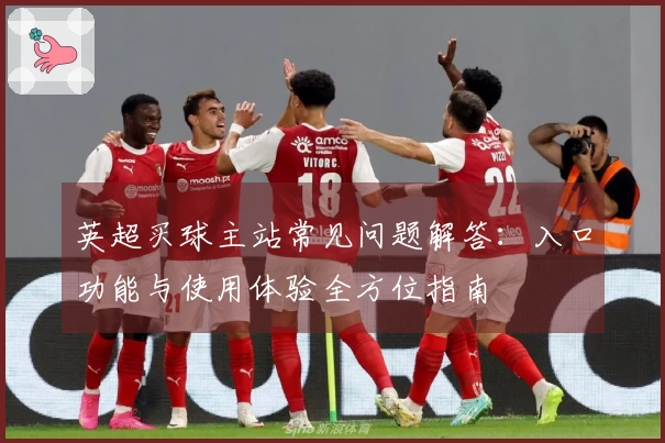 英超买球主站常见问题解答：入口功能与使用体验全方位指南