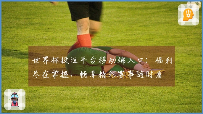 世界杯投注平台移动端入口：福利尽在掌握，畅享精彩赛事随时看