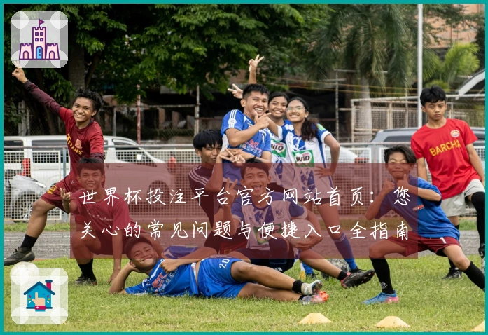 世界杯投注平台官方网站首页:您关心的常见问题与便捷入口全指南