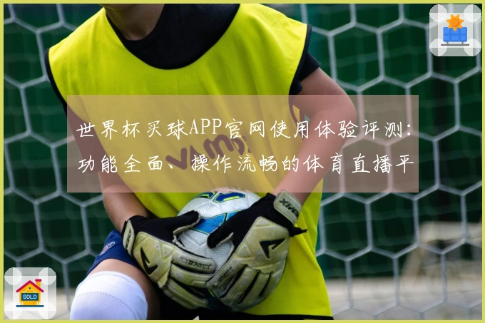 世界杯买球APP官网使用体验评测：功能全面、操作流畅的体育直播平台推荐