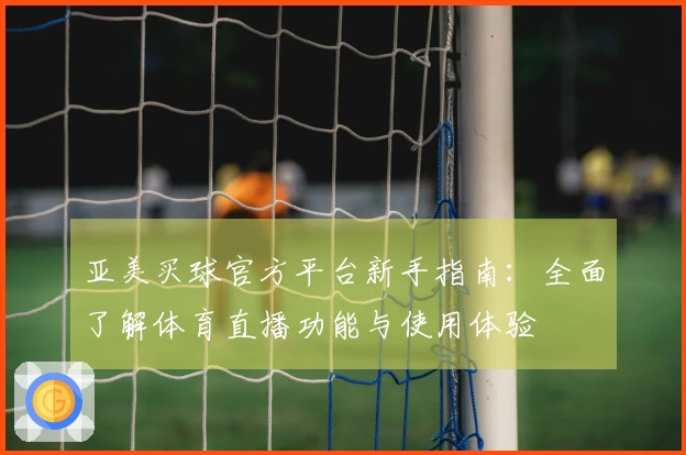 亚美买球官方平台新手指南:全面了解体育直播功能与使用体验