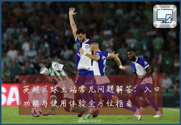 英超买球主站常见问题解答：入口功能与使用体验全方位指南