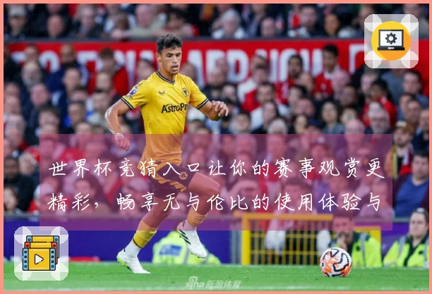 世界杯竞猜入口让你的赛事观赏更精彩,畅享无与伦比的使用体验与丰富功能