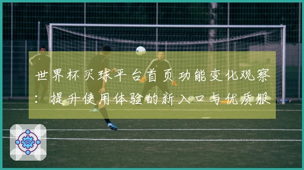 世界杯买球平台首页功能变化观察:提升使用体验的新入口与优质服务优化