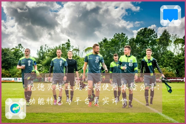亿德买球主站长期使用体验分享：功能特色与平台真实评价