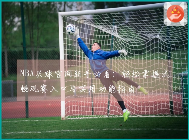 NBA买球官网新手必看：轻松掌握流畅观赛入口与实用功能指南