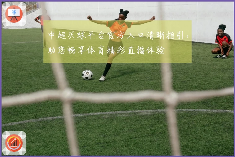 中超买球平台官方入口清晰指引，助您畅享体育精彩直播体验